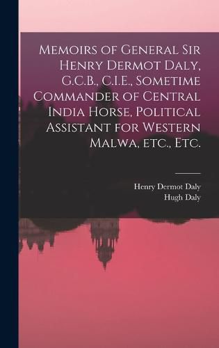 Cover image for Memoirs of General Sir Henry Dermot Daly, G.C.B., C.I.E., Sometime Commander of Central India Horse, Political Assistant for Western Malwa, etc., etc.