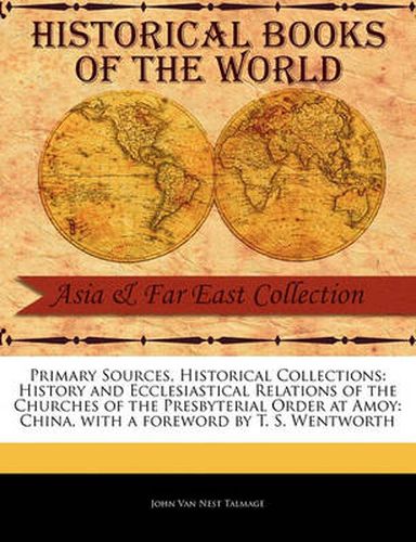 Primary Sources, Historical Collections: History and Ecclesiastical Relations of the Churches of the Presbyterial Order at Amoy: China, with a Foreword by T. S. Wentworth