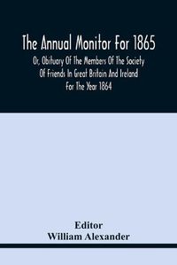 Cover image for The Annual Monitor For 1865 Or, Obituary Of The Members Of The Society Of Friends In Great Britain And Ireland For The Year 1864