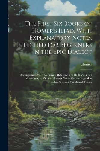 Cover image for The First Six Books of Homer's Iliad, With Explanatory Notes, Intended for Beginners in the Epic Dialect