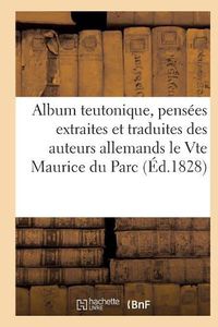 Cover image for Album Teutonique, Pensees Extraites Et Traduites Des Auteurs Allemands Par Le Vte Maurice Du Parc