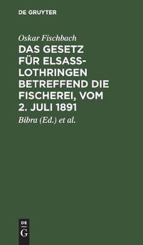 Das Gesetz Fur Elsass-Lothringen Betreffend Die Fischerei, Vom 2. Juli 1891: Auf Der Grundlage Der Amtlichen, Von Ministerialrat Freiherrn Von Bibra Und Regierungsassessor Lichtenberg Bearbeitete Ausgabe