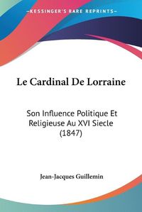 Cover image for Le Cardinal De Lorraine: Son Influence Politique Et Religieuse Au XVI Siecle (1847)