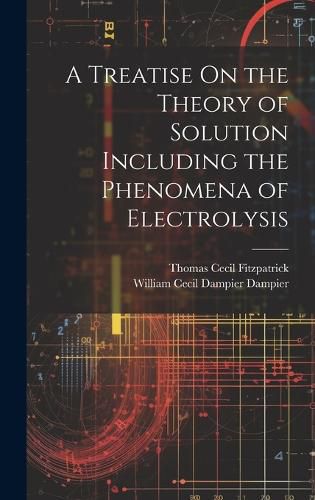 Cover image for A Treatise On the Theory of Solution Including the Phenomena of Electrolysis