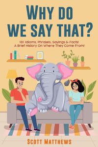 Cover image for Why Do We Say That? 101 Idioms, Phrases, Sayings & Facts! a Brief History on Where They Come From!