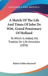 Cover image for A Sketch Of The Life And Times Of John De Witt, Grand Pensionary Of Holland: To Which Is Added, His Treatise On Life Annuities (1856)