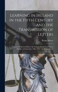 Cover image for Learning in Ireland in the Fifth Century and the Transmission of Letters: a Lecture Delivered Before the School of Irish Learning in Dublin on September 18th, 1912 / by Kuno Meyer