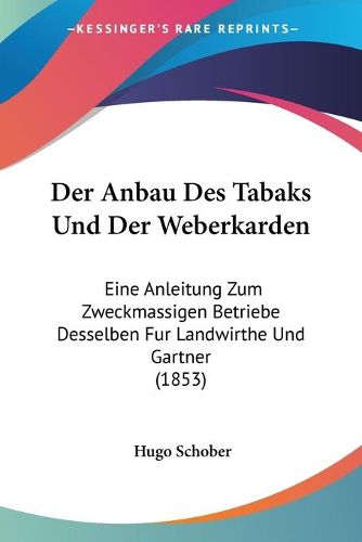 Cover image for Der Anbau Des Tabaks Und Der Weberkarden: Eine Anleitung Zum Zweckmassigen Betriebe Desselben Fur Landwirthe Und Gartner (1853)