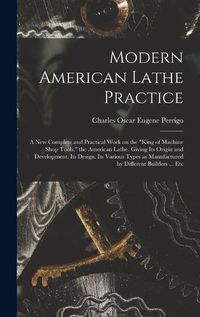 Cover image for Modern American Lathe Practice; a new Complete and Practical Work on the "king of Machine Shop Tools," the American Lathe. Giving its Origin and Development. Its Design. Its Various Types as Manufactured by Different Builders ... Etc