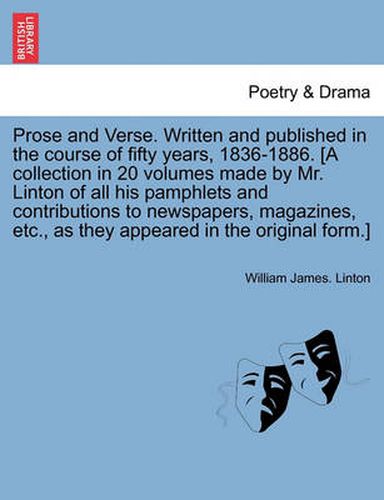 Cover image for Prose and Verse. Written and Published in the Course of Fifty Years, 1836-1886. [A Collection in 20 Volumes Made by Mr. Linton of All His Pamphlets and Contributions to Newspapers, Magazines, Etc., as They Appeared in the Original Form.] Vol.I