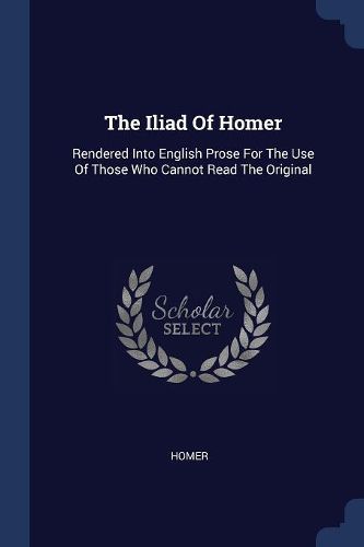 Cover image for The Iliad of Homer: Rendered Into English Prose for the Use of Those Who Cannot Read the Original