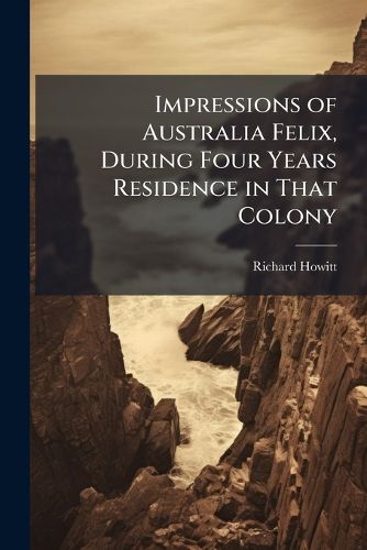 Cover image for Impressions of Australia Felix, During Four Years Residence in That Colony