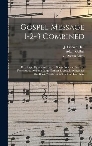 Cover image for Gospel Message 1-2-3 Combined: 471 Gospel Hymns and Sacred Songs, New and Selected Favorites, as Well as a Large Number Especially Written for This Book, Which Cannot Be Had Elsewhere