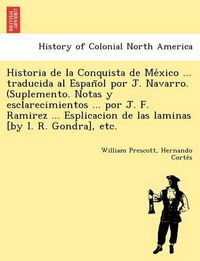 Cover image for Historia de La Conquista de Me Xico ... Traducida Al Espan Ol Por J. Navarro. (Suplemento. Notas y Esclarecimientos ... Por J. F. Ramirez ... Esplicacion de Las Laminas [By I. R. Gondra], Etc.