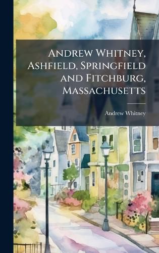 Cover image for Andrew Whitney, Ashfield, Springfield and Fitchburg, Massachusetts