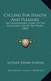 Cover image for Cycling for Health and Pleasure: An Indispensable Guide to the Successful Use of the Wheel (1895)