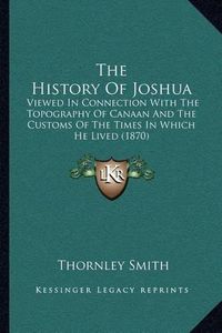 Cover image for The History of Joshua: Viewed in Connection with the Topography of Canaan and the Customs of the Times in Which He Lived (1870)