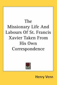 Cover image for The Missionary Life and Labours of St. Francis Xavier Taken from His Own Correspondence