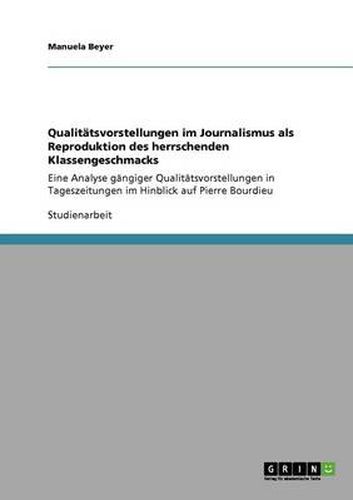 Cover image for Qualitatsvorstellungen im Journalismus als Reproduktion des herrschenden Klassengeschmacks: Eine Analyse gangiger Qualitatsvorstellungen in Tageszeitungen im Hinblick auf Pierre Bourdieu