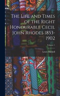 Cover image for The Life and Times of the Right Honourable Cecil John Rhodes 1853-1902; Volume 1