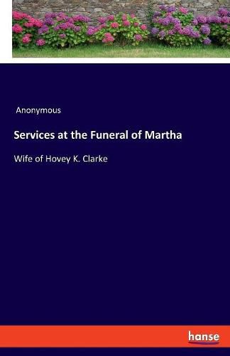 Cover image for Services at the Funeral of Martha: Wife of Hovey K. Clarke