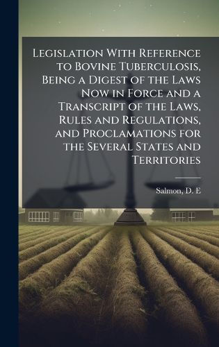 Cover image for Legislation With Reference to Bovine Tuberculosis, Being a Digest of the Laws Now in Force and a Transcript of the Laws, Rules and Regulations, and Proclamations for the Several States and Territories