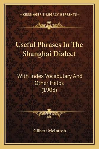 Cover image for Useful Phrases in the Shanghai Dialect Useful Phrases in the Shanghai Dialect: With Index Vocabulary and Other Helps (1908) with Index Vocabulary and Other Helps (1908)