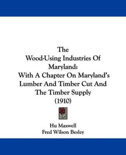 Cover image for The Wood-Using Industries of Maryland: With a Chapter on Maryland's Lumber and Timber Cut and the Timber Supply (1910)
