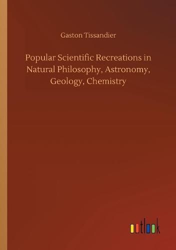 Popular Scientific Recreations in Natural Philosophy, Astronomy, Geology, Chemistry