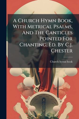 Cover image for A Church Hymn Book, With Metrical Psalms, And The Canticles Pointed For Chanting, Ed. By C.j. Chester