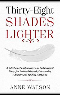Cover image for Thirty-Eight Shades Lighter: A Selection of Empowering and Inspirational Essays for Personal Growth, Overcoming Adversity and Finding Happiness