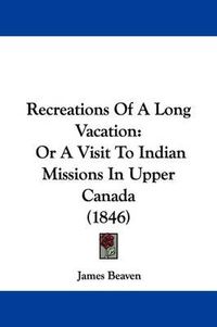 Cover image for Recreations Of A Long Vacation: Or A Visit To Indian Missions In Upper Canada (1846)