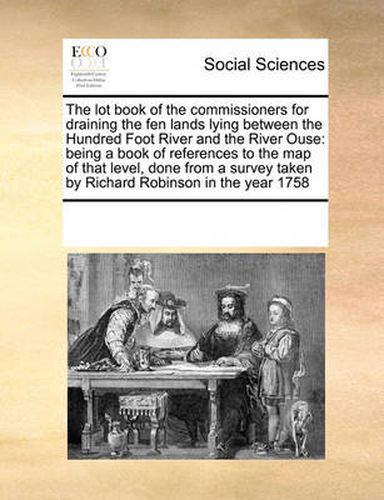 Cover image for The Lot Book of the Commissioners for Draining the Fen Lands Lying Between the Hundred Foot River and the River Ouse: Being a Book of References to the Map of That Level, Done from a Survey Taken by Richard Robinson in the Year 1758