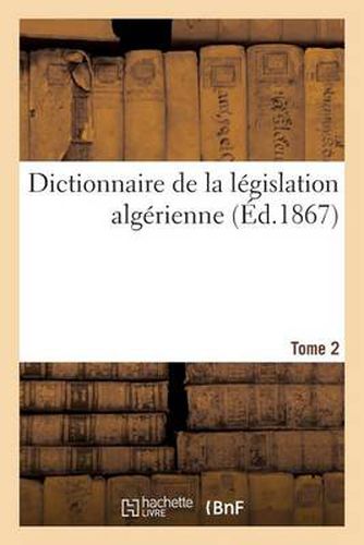 Dictionnaire Legislation Algerienne, Code Annote Et Manuel Raisonne Lois, Ordonnances, Decrets 2: Publies Au Bulletin Officiel Des Actes Du Gouvernement.