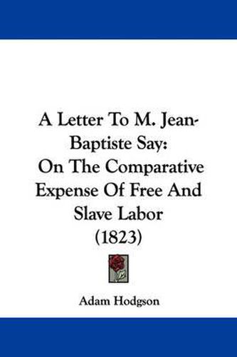 Cover image for A Letter To M. Jean-Baptiste Say: On The Comparative Expense Of Free And Slave Labor (1823)