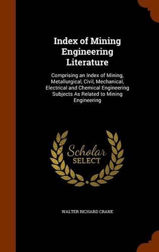 Index of Mining Engineering Literature: Comprising an Index of Mining, Metallurgical, Civil, Mechanical, Electrical and Chemical Engineering Subjects as Related to Mining Engineering