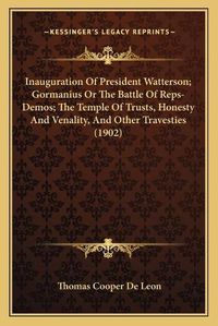 Cover image for Inauguration of President Watterson; Gormanius or the Battle of Reps-Demos; The Temple of Trusts, Honesty and Venality, and Other Travesties (1902)