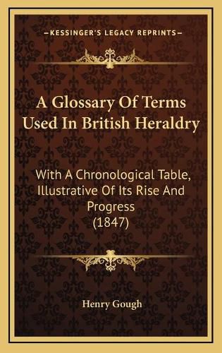 A Glossary of Terms Used in British Heraldry: With a Chronological Table, Illustrative of Its Rise and Progress (1847)