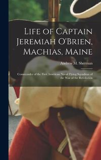 Cover image for Life of Captain Jeremiah O'Brien, Machias, Maine: Commander of the First American Naval Flying Squadron of the War of the Revolution