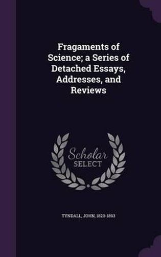 Cover image for Fragaments of Science; A Series of Detached Essays, Addresses, and Reviews