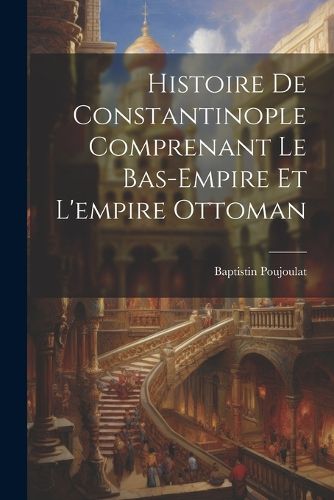 Cover image for Histoire De Constantinople Comprenant Le Bas-Empire Et L'empire Ottoman