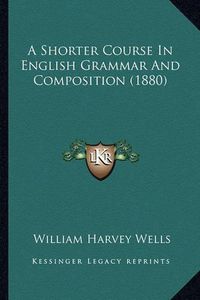 Cover image for A Shorter Course in English Grammar and Composition (1880)