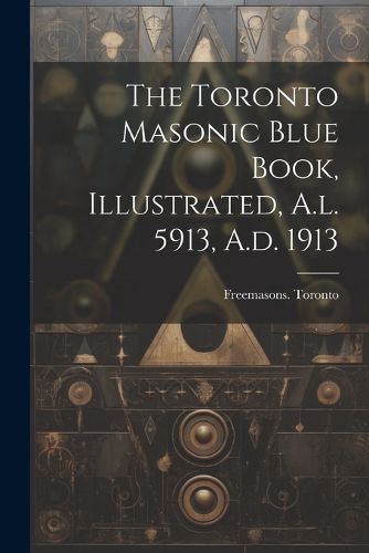 Cover image for The Toronto Masonic Blue Book, Illustrated, A.l. 5913, A.d. 1913