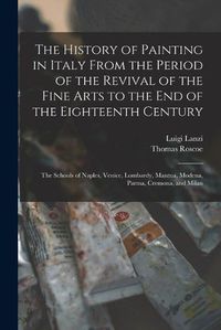 Cover image for The History of Painting in Italy From the Period of the Revival of the Fine Arts to the End of the Eighteenth Century