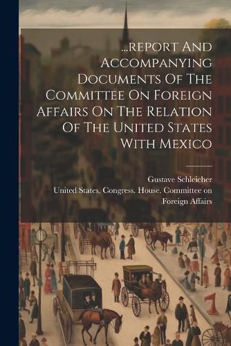 Cover image for ...report And Accompanying Documents Of The Committee On Foreign Affairs On The Relation Of The United States With Mexico