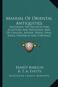 Cover image for Manual of Oriental Antiquities: Including the Architecture, Sculpture and Industrial Arts of Chaldea, Assyria, Persia, Syria, Judea, Phoenicia and Carthage