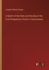 Cover image for A Sketch of the Work and Worship of the First Presbyterian Church in Germantown