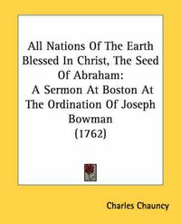 Cover image for All Nations of the Earth Blessed in Christ, the Seed of Abraham: A Sermon at Boston at the Ordination of Joseph Bowman (1762)