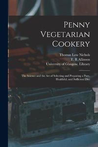 Cover image for Penny Vegetarian Cookery [electronic Resource]: the Science and the Art of Selecting and Preparing a Pure, Healthful, and Sufficient Diet