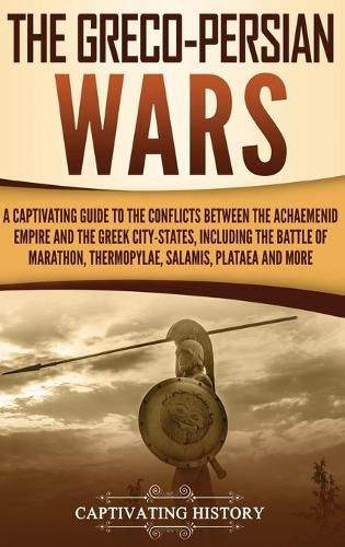 Cover image for The Greco-Persian Wars: A Captivating Guide to the Conflicts Between the Achaemenid Empire and the Greek City-States, Including the Battle of Marathon, Thermopylae, Salamis, Plataea, and More